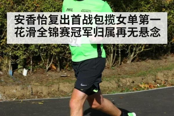 安香怡复出首战包揽女单第一 花滑全锦赛冠军归属再无悬念