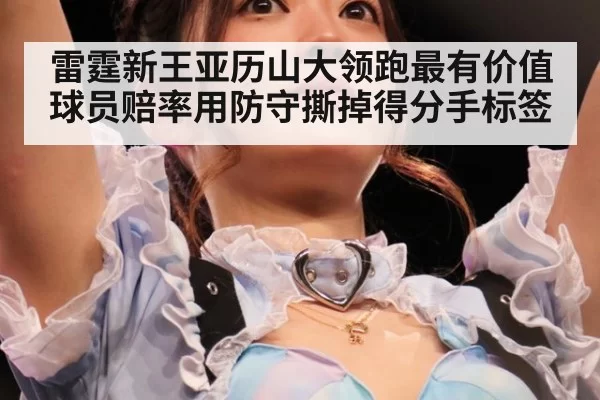 雷霆新王亚历山大领跑最有价值球员赔率用防守撕掉得分手标签
