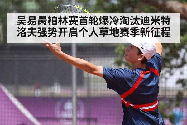 吴易昺柏林赛首轮爆冷淘汰迪米特洛夫强势开启个人草地赛季新征程