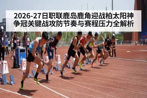 2026-27日职联鹿岛鹿角迎战柏太阳神争冠关键战攻防节奏与赛程压力全解析